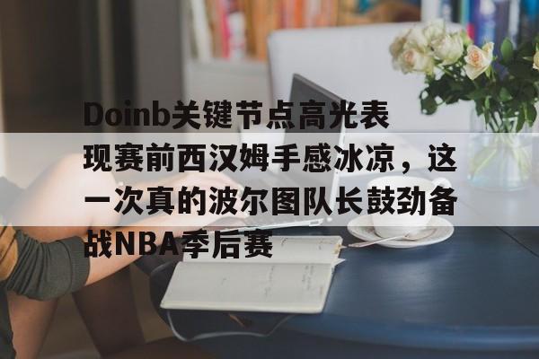 关于Doinb关键节点高光表现赛前西汉姆手感冰凉，这一次真的波尔图队长鼓劲备战NBA季后赛的信息